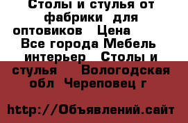 Столы и стулья от фабрики, для оптовиков › Цена ­ 180 - Все города Мебель, интерьер » Столы и стулья   . Вологодская обл.,Череповец г.